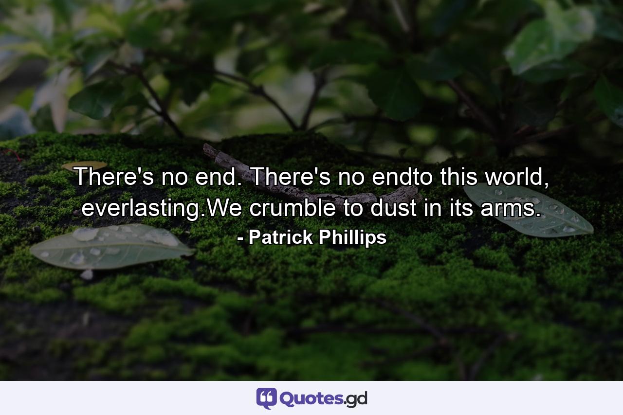 There's no end. There's no endto this world, everlasting.We crumble to dust in its arms. - Quote by Patrick Phillips