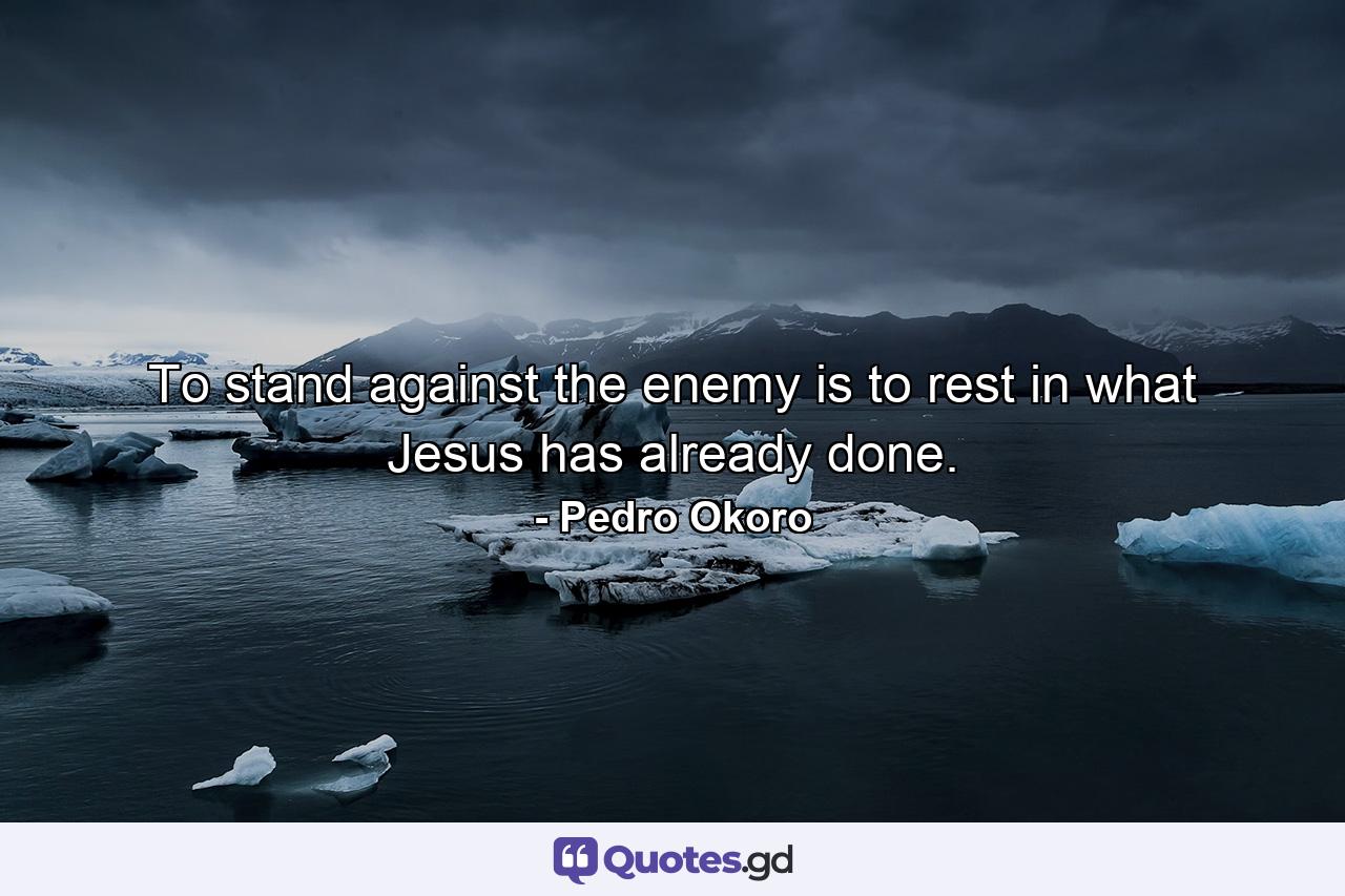 To stand against the enemy is to rest in what Jesus has already done. - Quote by Pedro Okoro