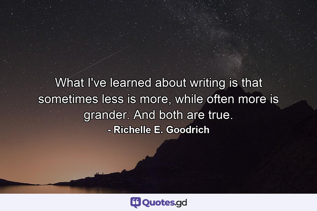 What I've learned about writing is that sometimes less is more, while often more is grander. And both are true. - Quote by Richelle E. Goodrich