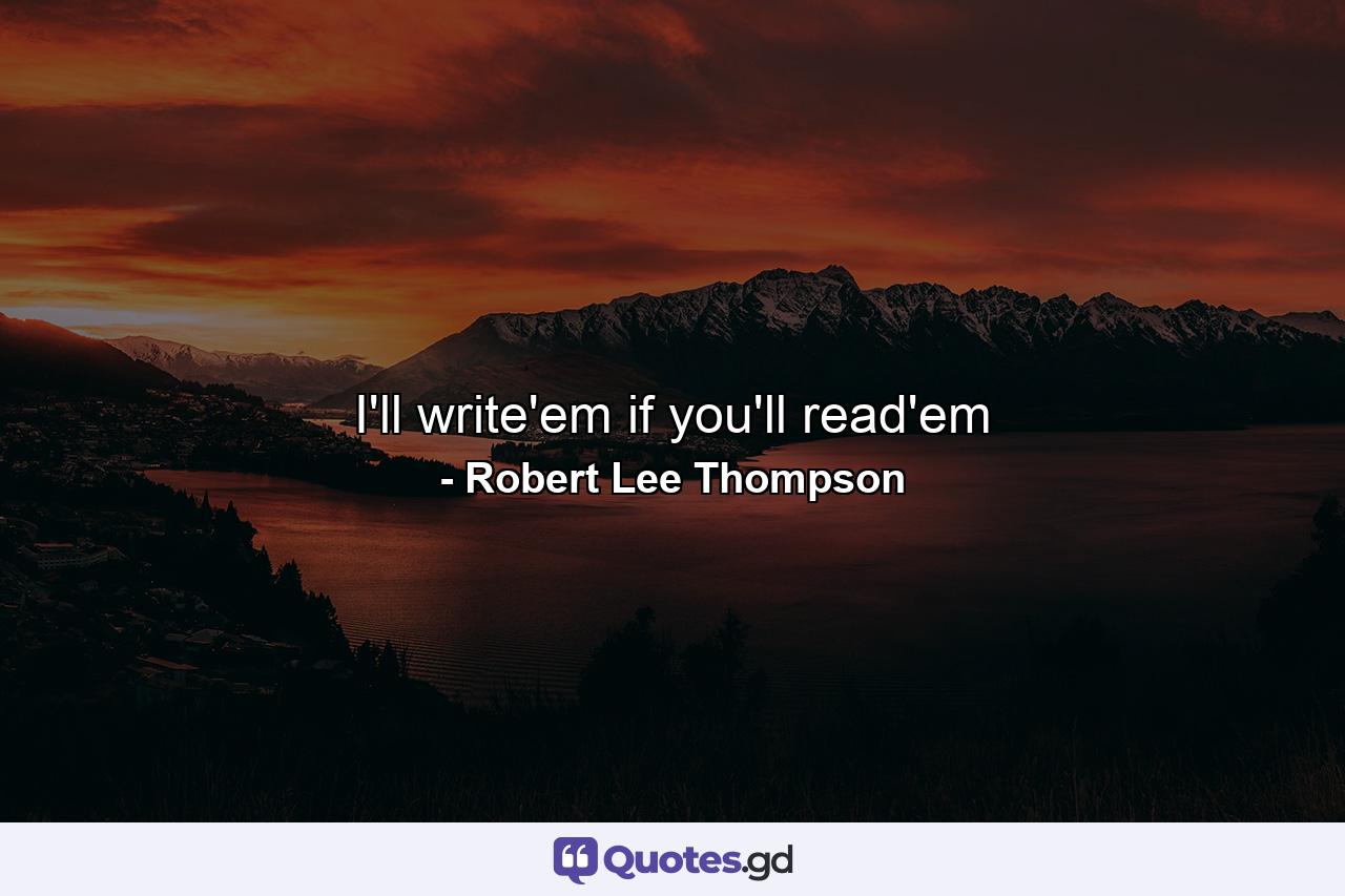 I'll write'em if you'll read'em - Quote by Robert Lee Thompson