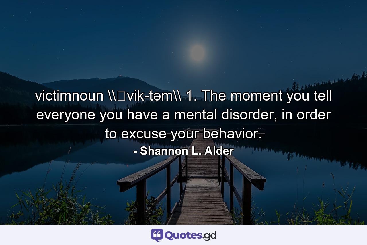 victimnoun \ˈvik-təm\ 1. The moment you tell everyone you have a mental disorder, in order to excuse your behavior. - Quote by Shannon L. Alder