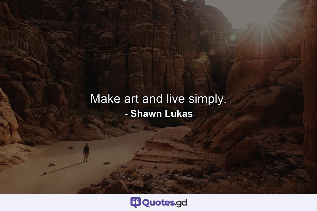 Make art and live simply. - Quote by Shawn Lukas