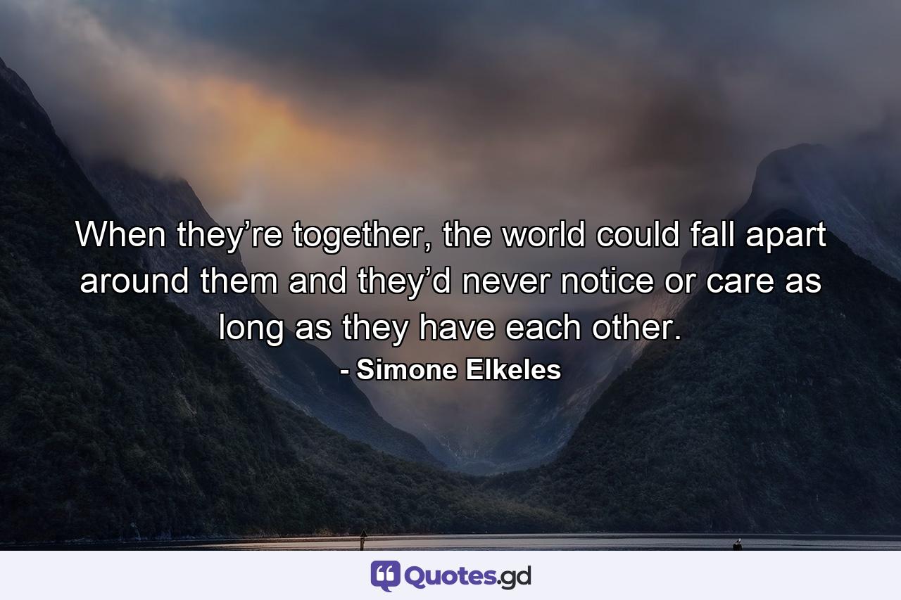 When they’re together, the world could fall apart around them and they’d never notice or care as long as they have each other. - Quote by Simone Elkeles