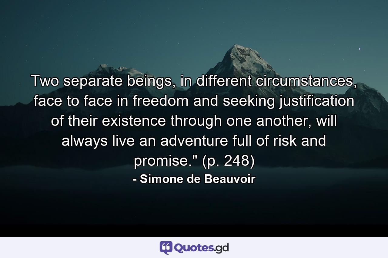 Two separate beings, in different circumstances, face to face in freedom and seeking justification of their existence through one another, will always live an adventure full of risk and promise.