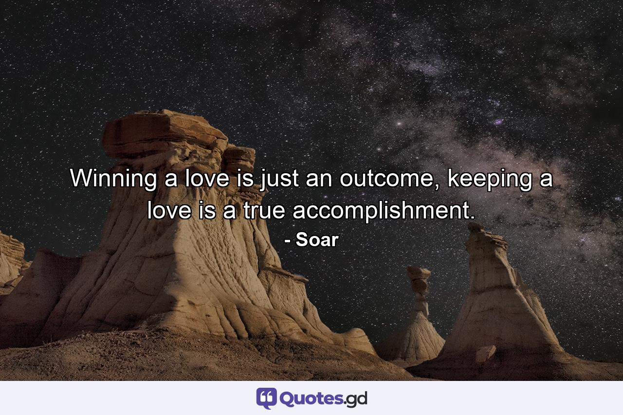 Winning a love is just an outcome, keeping a love is a true accomplishment. - Quote by Soar