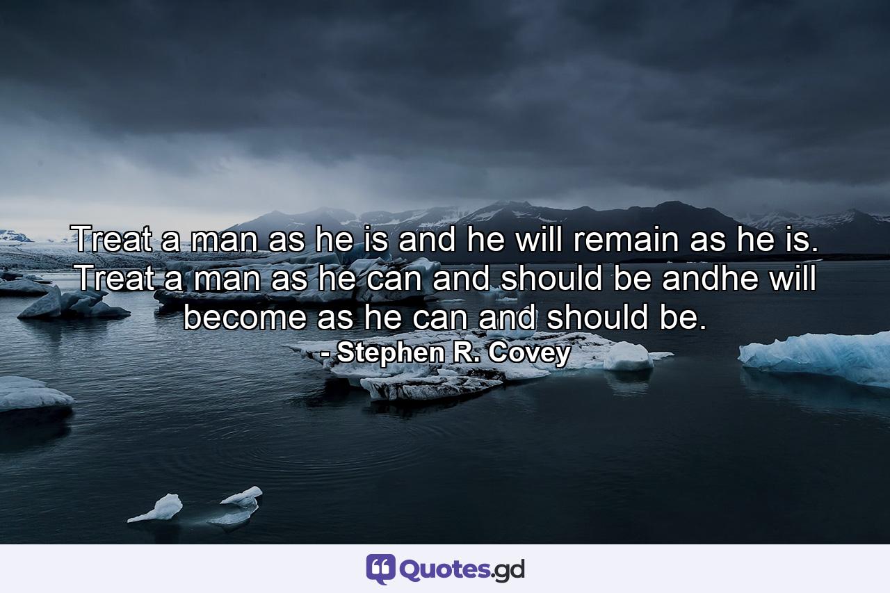 Treat a man as he is and he will remain as he is. Treat a man as he can and should be andhe will become as he can and should be. - Quote by Stephen R. Covey