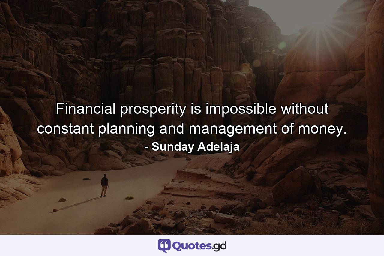 Financial prosperity is impossible without constant planning and management of money. - Quote by Sunday Adelaja