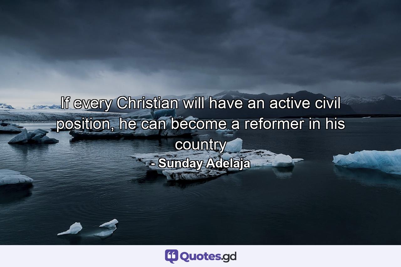 If every Christian will have an active civil position, he can become a reformer in his country - Quote by Sunday Adelaja