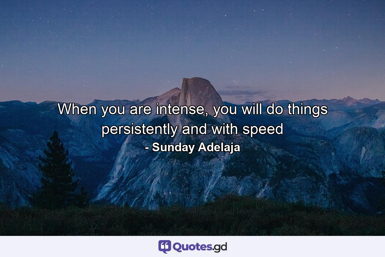 When you are intense, you will do things persistently and with speed - Quote by Sunday Adelaja