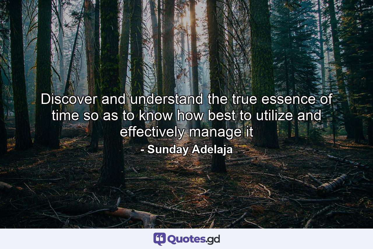 Discover and understand the true essence of time so as to know how best to utilize and effectively manage it - Quote by Sunday Adelaja