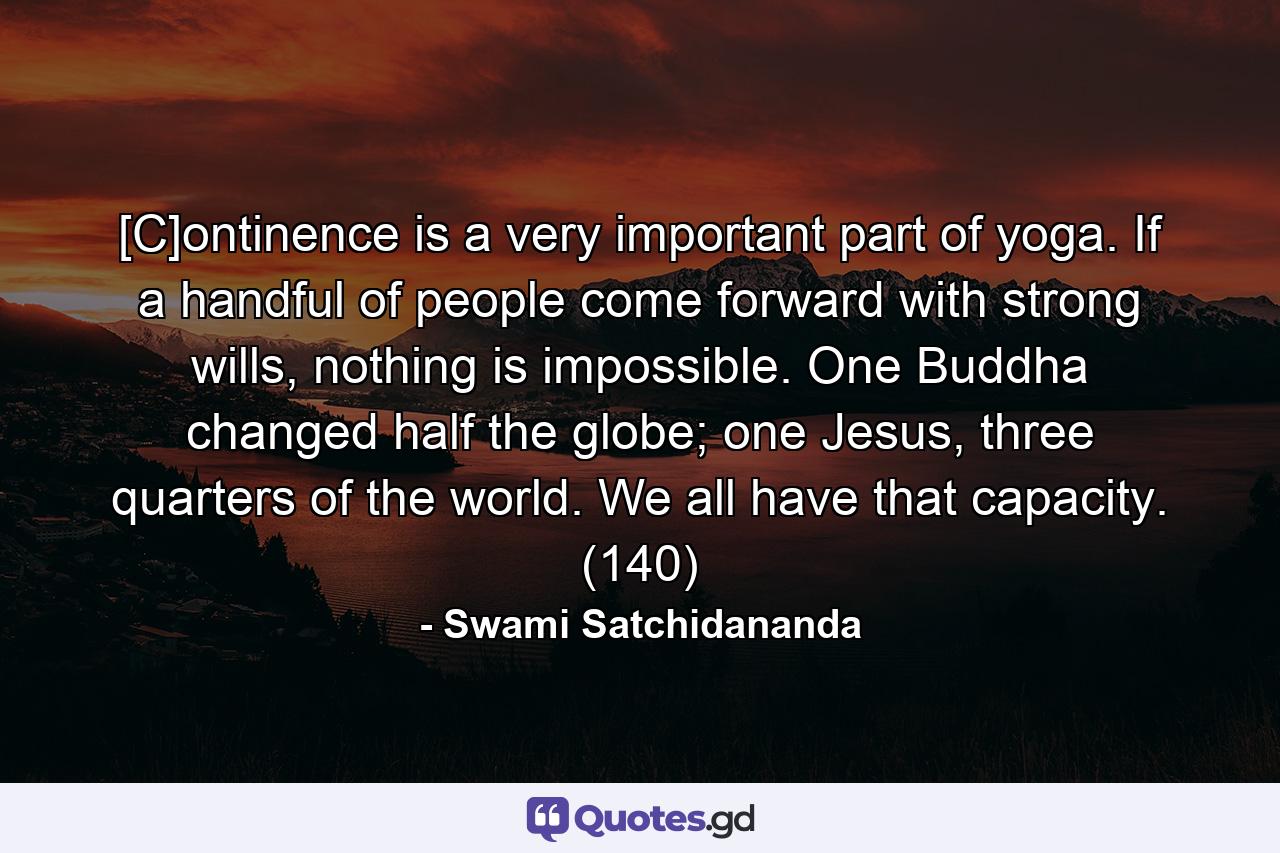 [C]ontinence is a very important part of yoga. If a handful of people come forward with strong wills, nothing is impossible. One Buddha changed half the globe; one Jesus, three quarters of the world. We all have that capacity. (140) - Quote by Swami Satchidananda