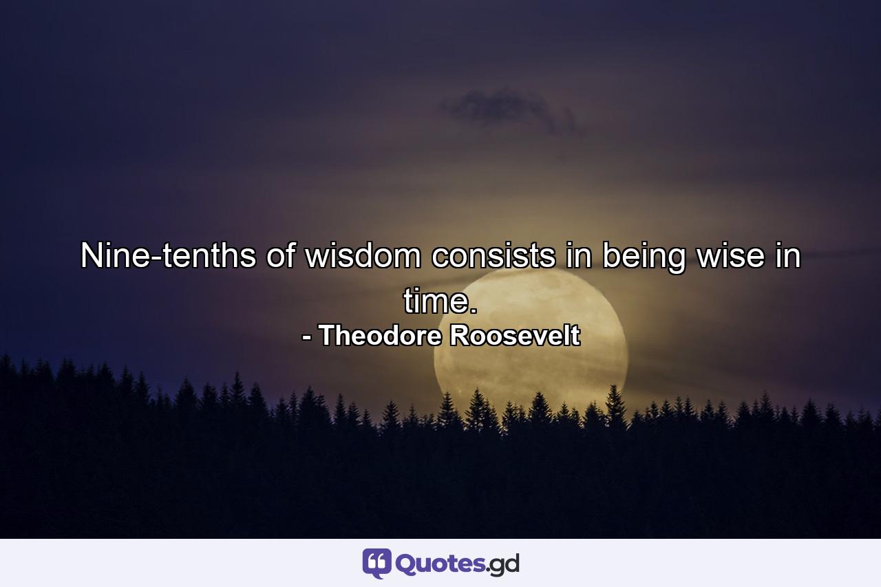 Nine-tenths of wisdom consists in being wise in time. - Quote by Theodore Roosevelt