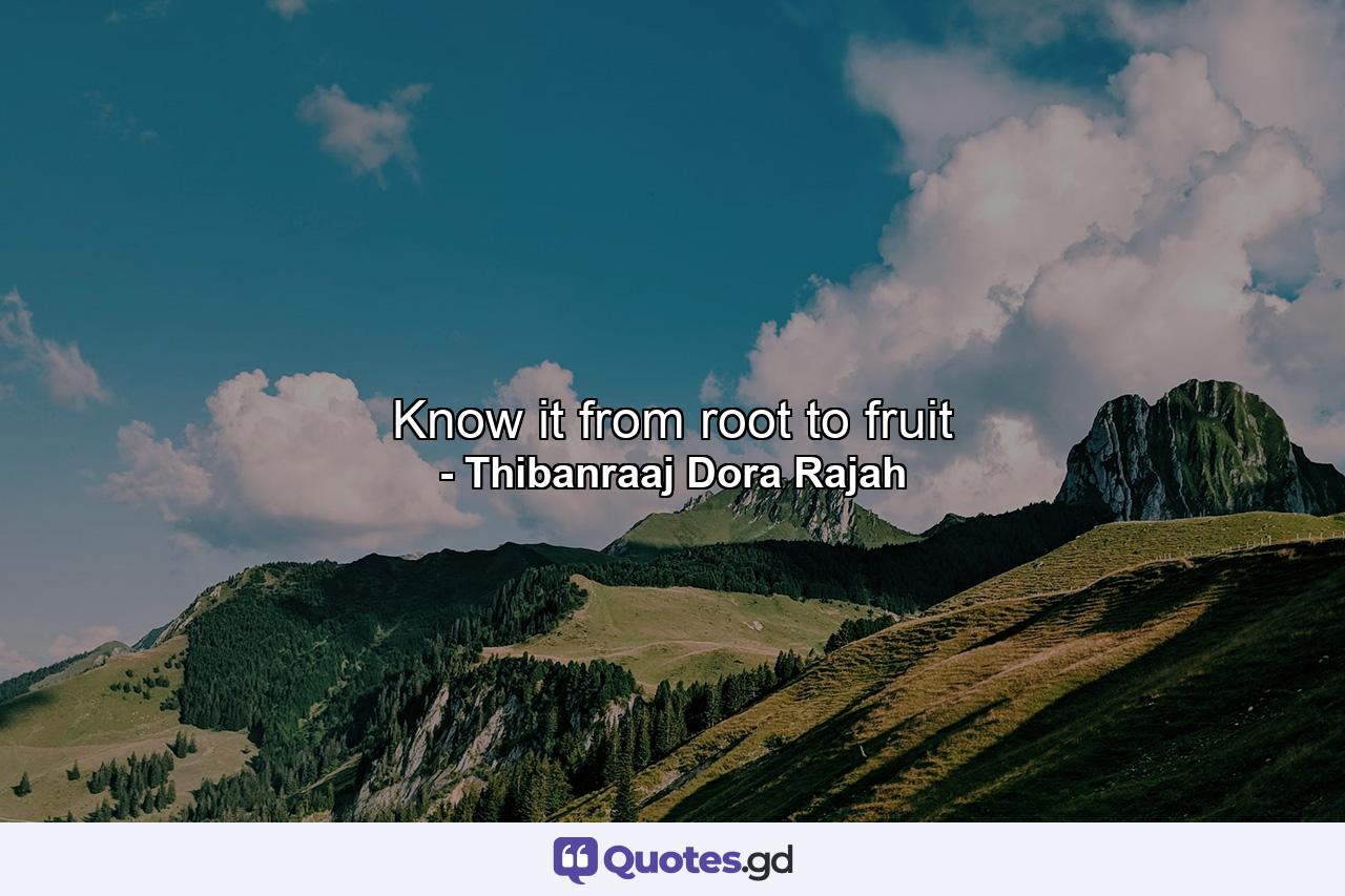Know it from root to fruit - Quote by Thibanraaj Dora Rajah