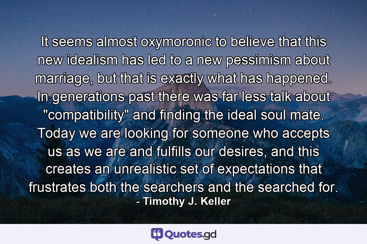 It seems almost oxymoronic to believe that this new idealism has led to a new pessimism about marriage, but that is exactly what has happened. In generations past there was far less talk about 