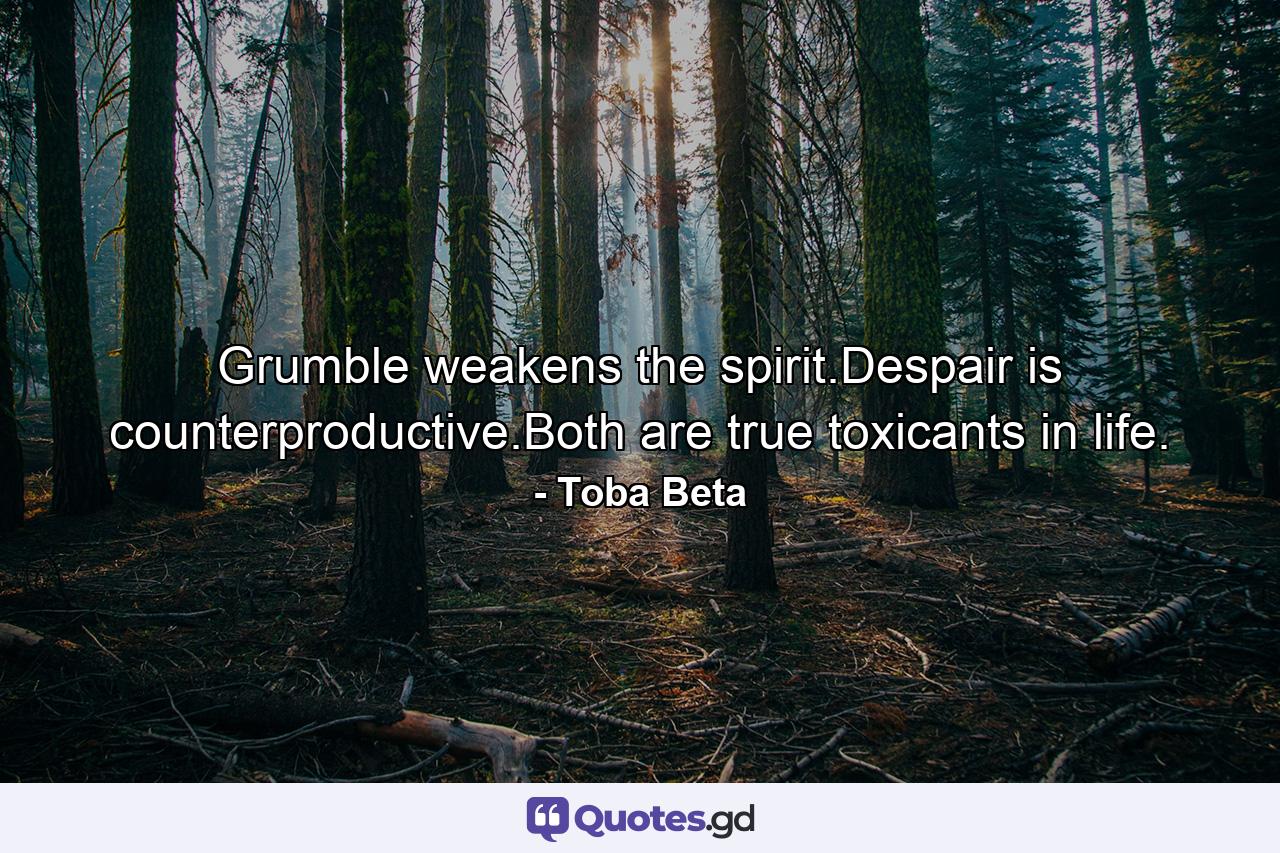 Grumble weakens the spirit.Despair is counterproductive.Both are true toxicants in life. - Quote by Toba Beta
