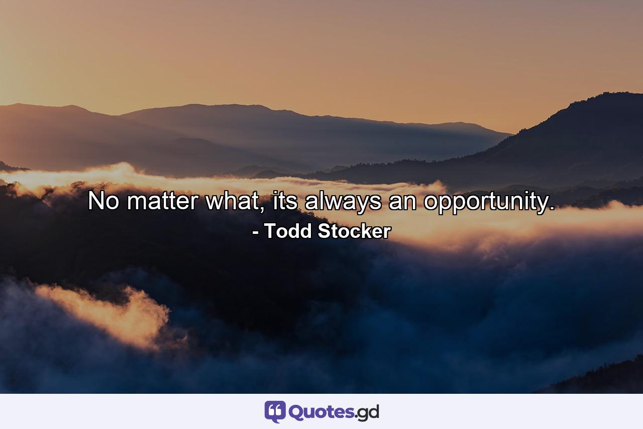 No matter what, its always an opportunity. - Quote by Todd Stocker