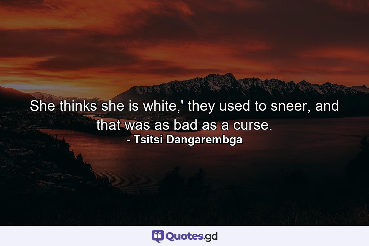 She thinks she is white,' they used to sneer, and that was as bad as a curse. - Quote by Tsitsi Dangarembga