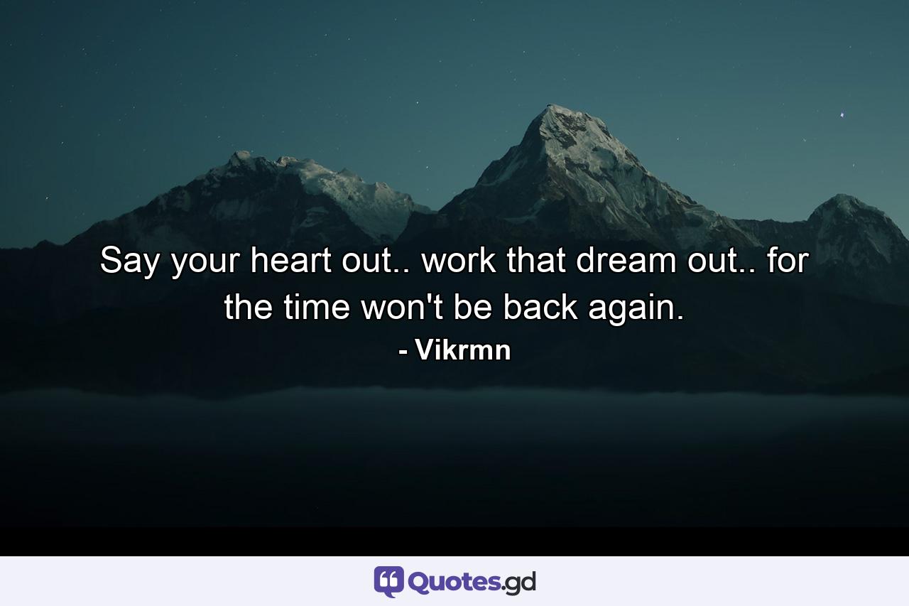 Say your heart out.. work that dream out.. for the time won't be back again. - Quote by Vikrmn