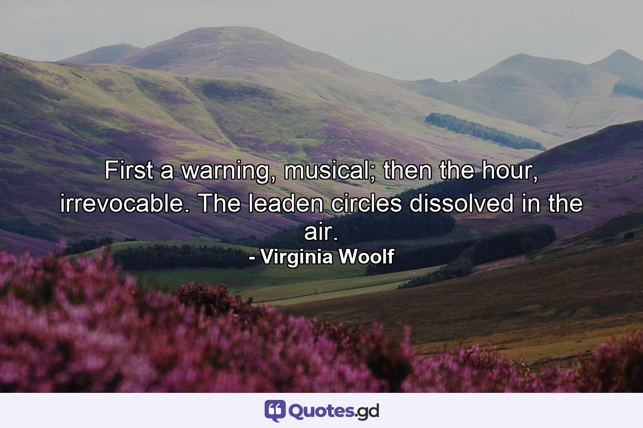 First a warning, musical; then the hour, irrevocable. The leaden circles dissolved in the air. - Quote by Virginia Woolf