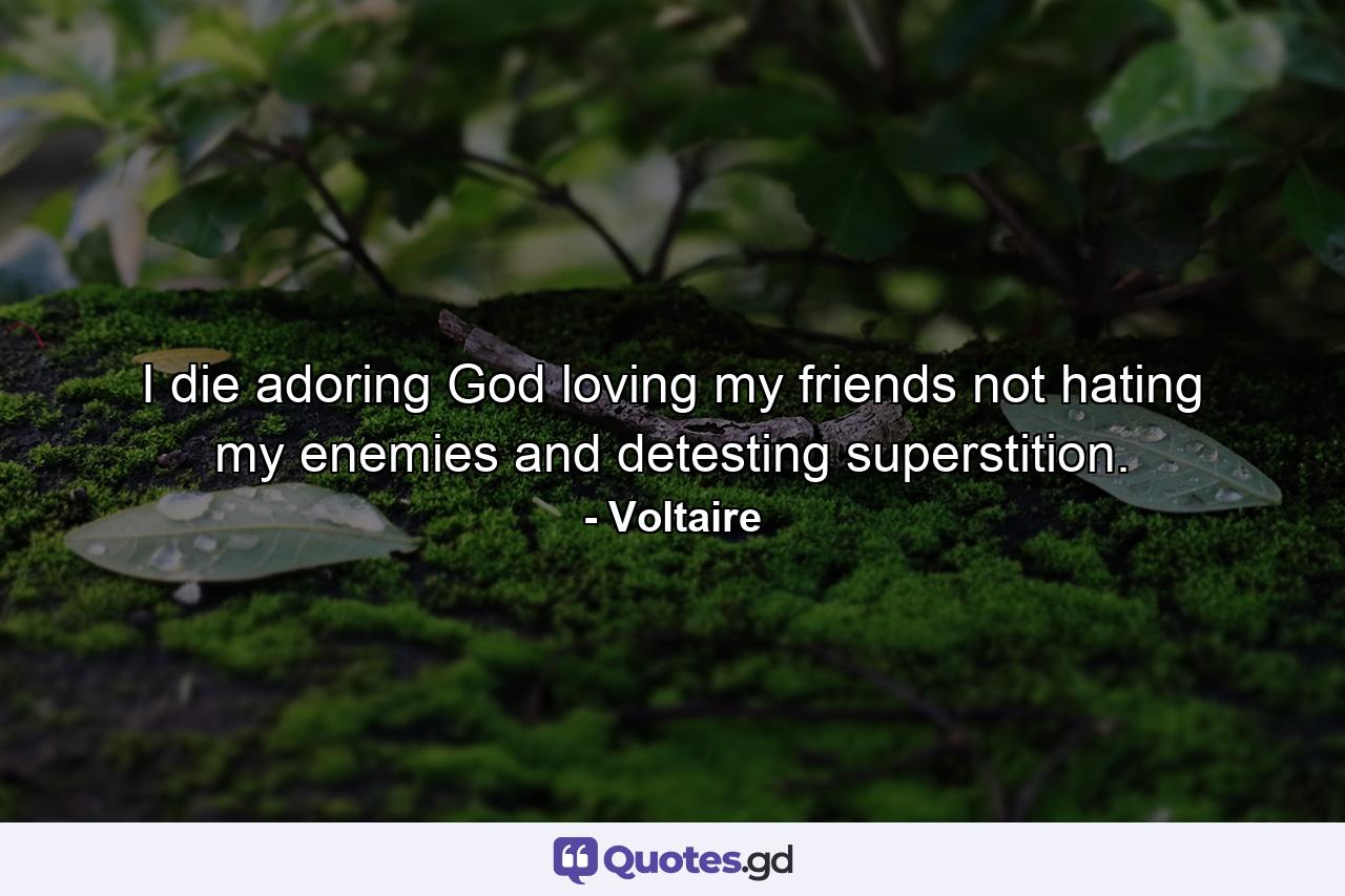 I die adoring God  loving my friends  not hating my enemies  and detesting superstition. - Quote by Voltaire