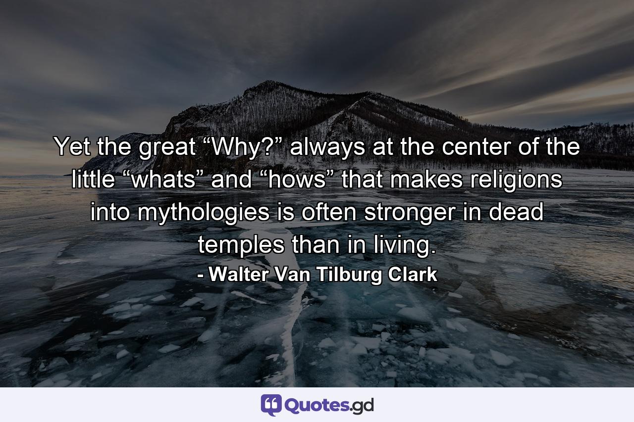 Yet the great “Why?” always at the center of the little “whats” and “hows” that makes religions into mythologies is often stronger in dead temples than in living. - Quote by Walter Van Tilburg Clark