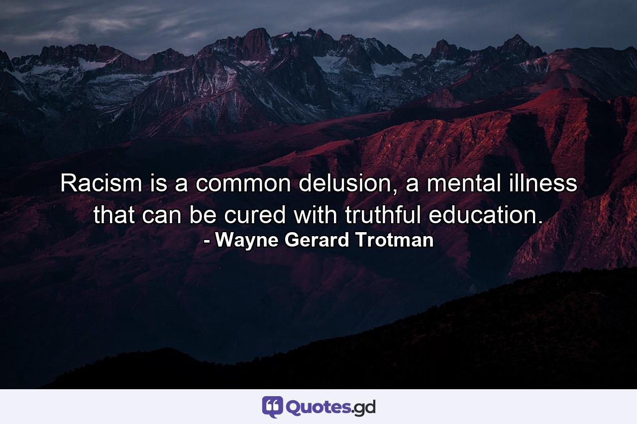 Racism is a common delusion, a mental illness that can be cured with truthful education. - Quote by Wayne Gerard Trotman