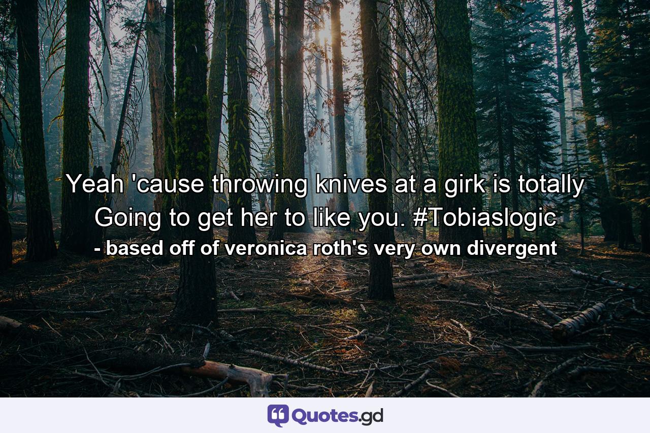 Yeah 'cause throwing knives at a girk is totally Going to get her to like you. #Tobiaslogic - Quote by based off of veronica roth's very own divergent