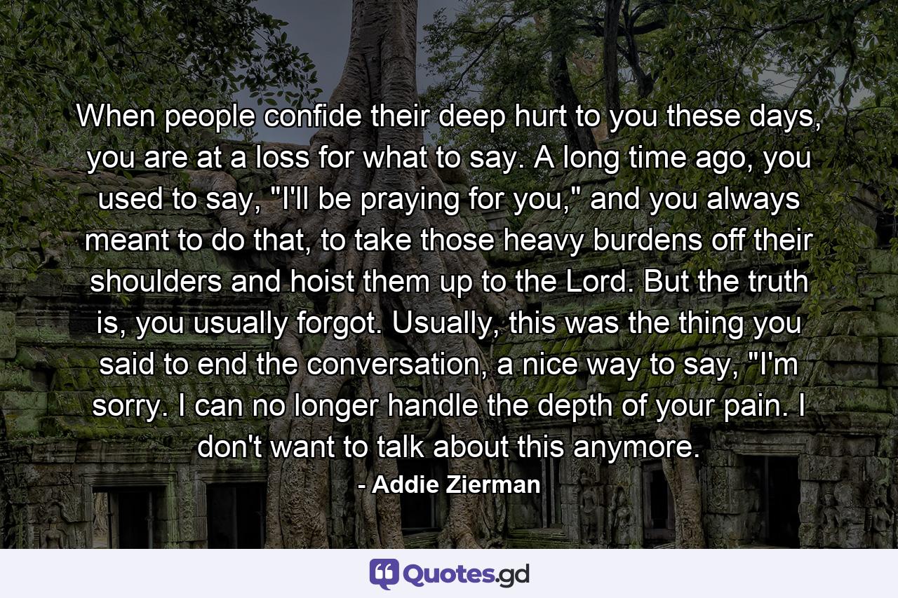 When people confide their deep hurt to you these days, you are at a loss for what to say. A long time ago, you used to say, 