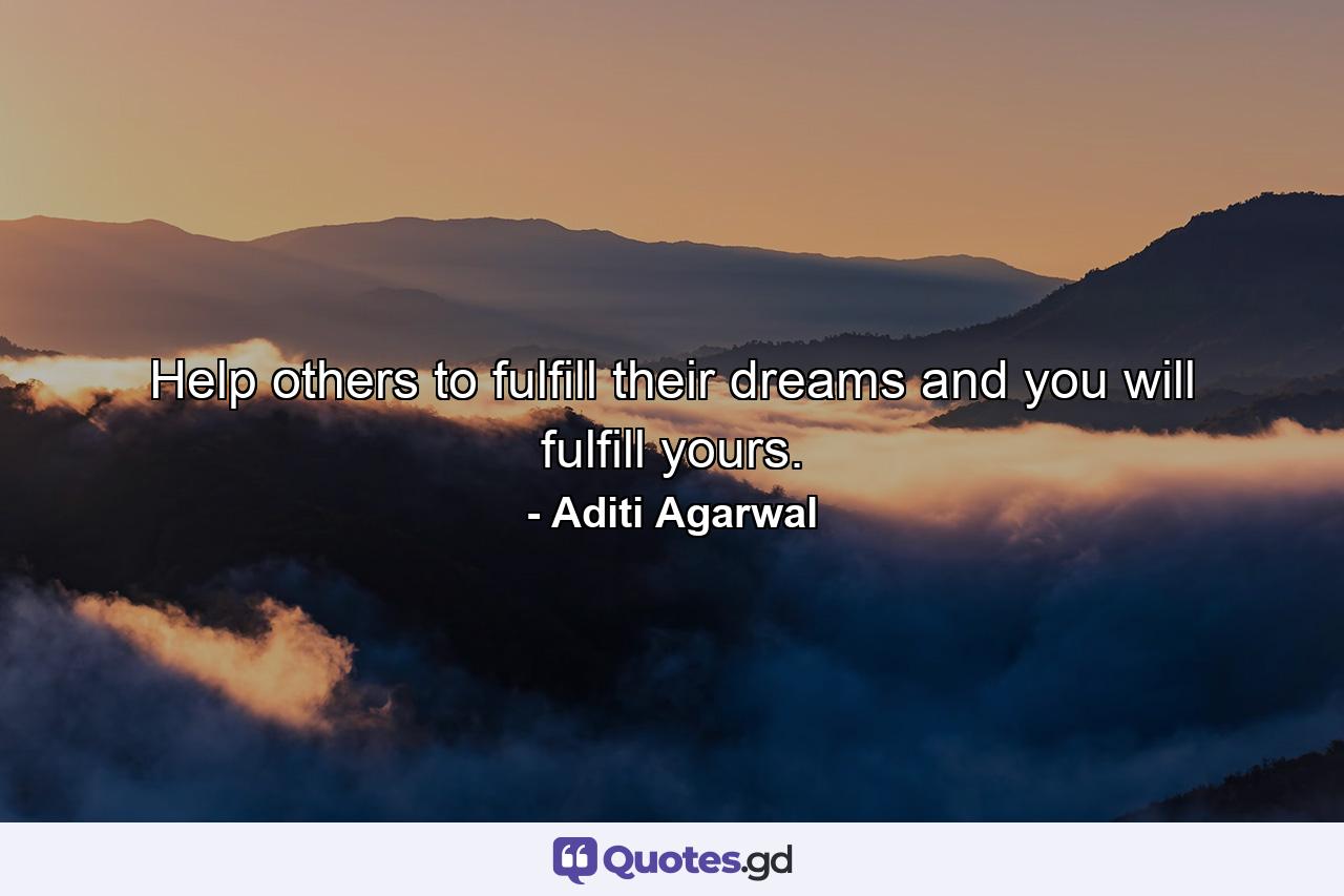 Help others to fulfill their dreams and you will fulfill yours. - Quote by Aditi Agarwal