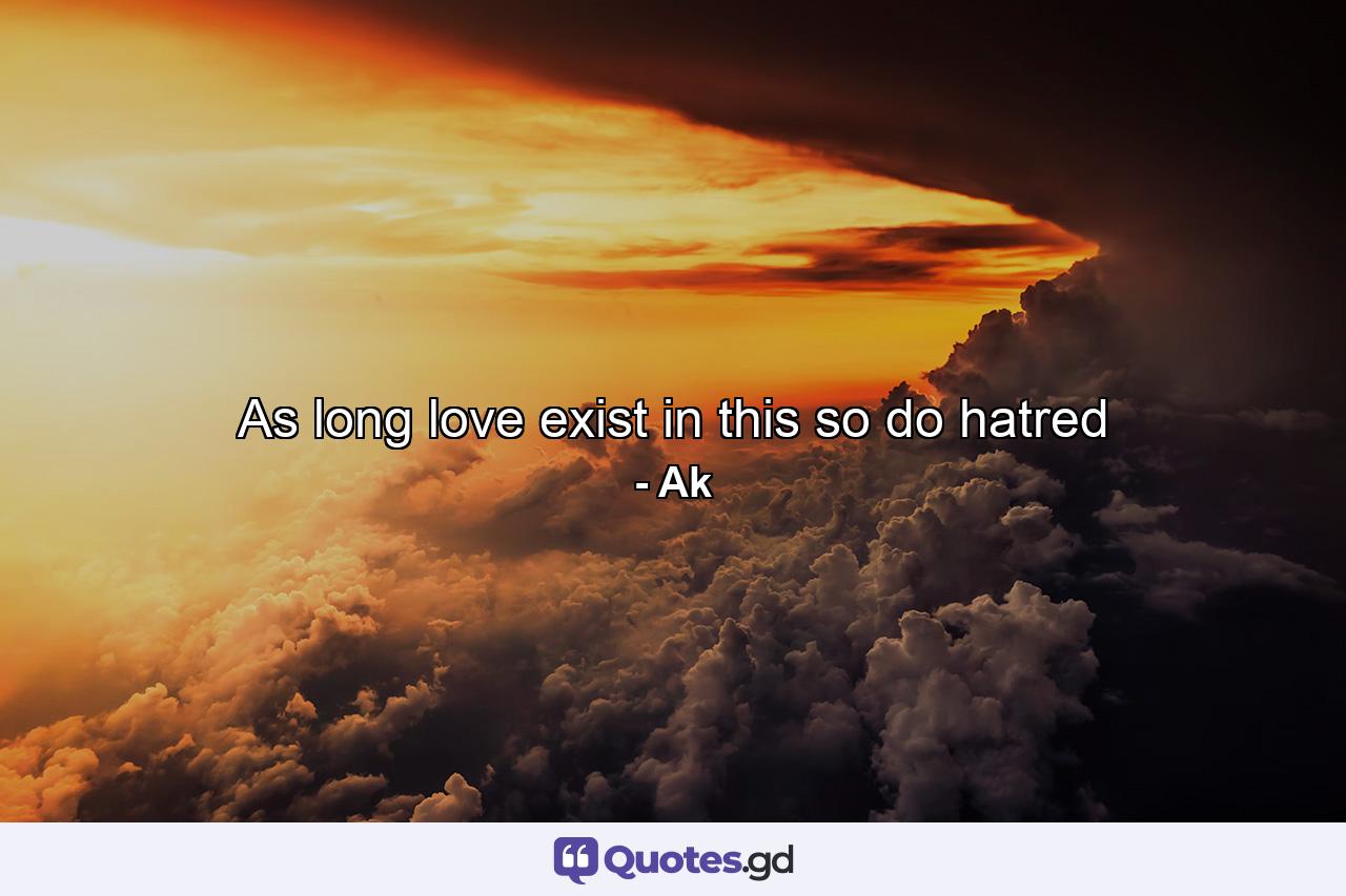 As long love exist in this so do hatred - Quote by Ak