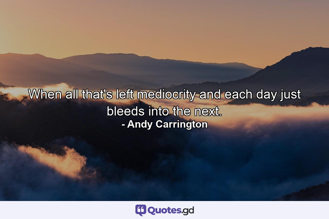 When all that's left mediocrity and each day just bleeds into the next. - Quote by Andy Carrington