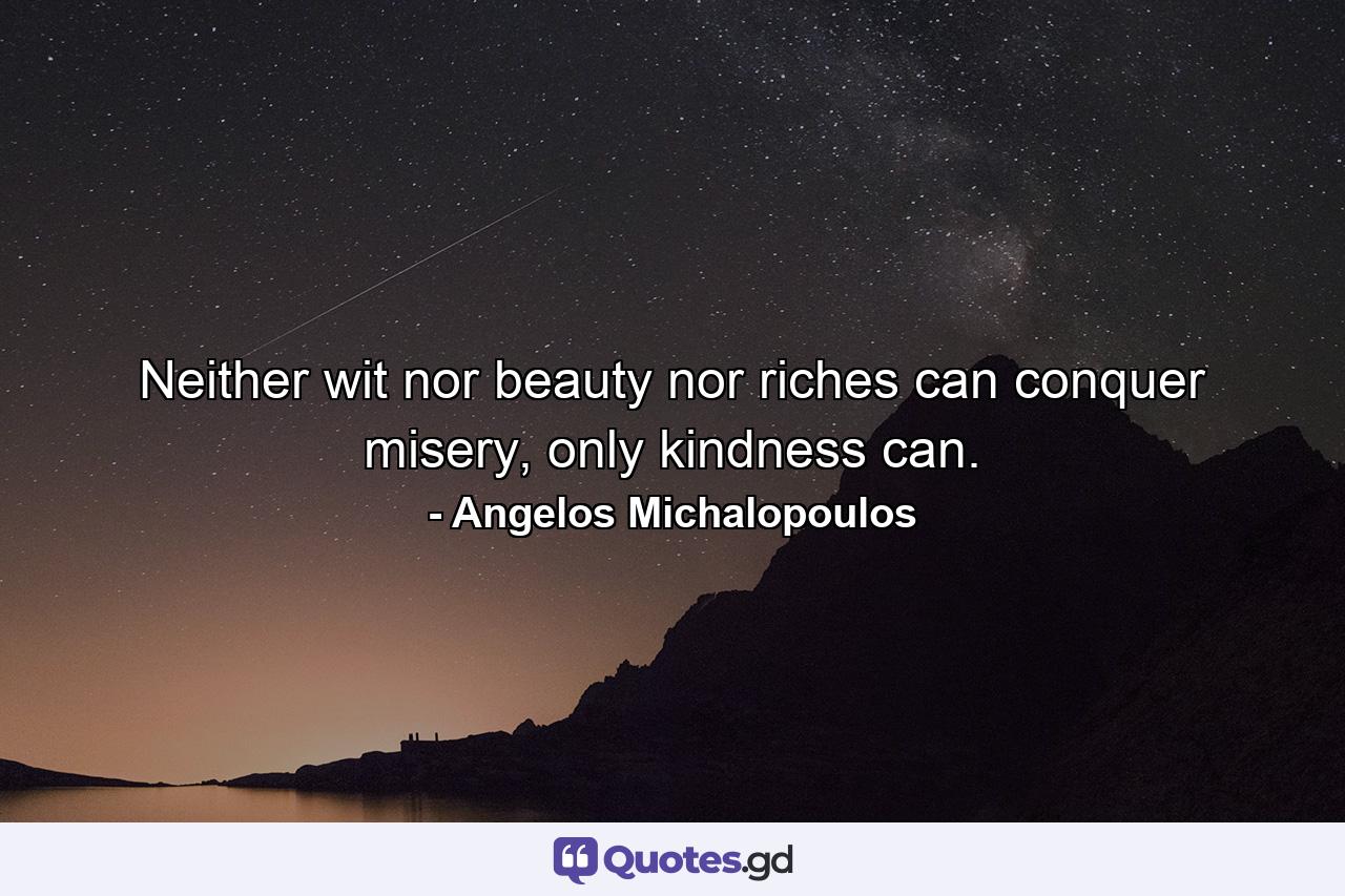 Neither wit nor beauty nor riches can conquer misery, only kindness can. - Quote by Angelos Michalopoulos