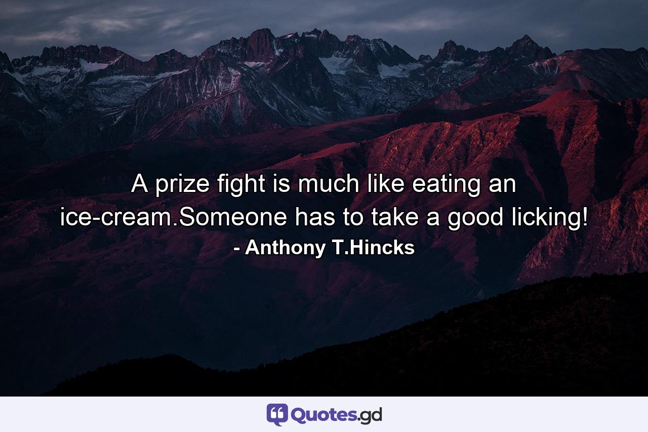 A prize fight is much like eating an ice-cream.Someone has to take a good licking! - Quote by Anthony T.Hincks