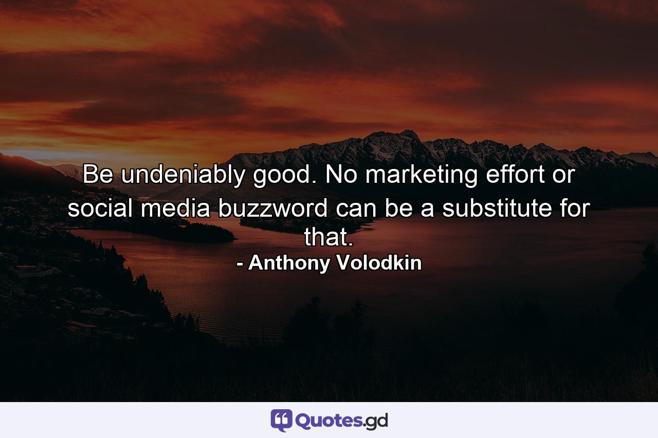 Be undeniably good. No marketing effort or social media buzzword can be a substitute for that. - Quote by Anthony Volodkin