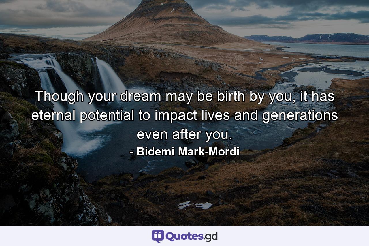 Though your dream may be birth by you, it has eternal potential to impact lives and generations even after you. - Quote by Bidemi Mark-Mordi