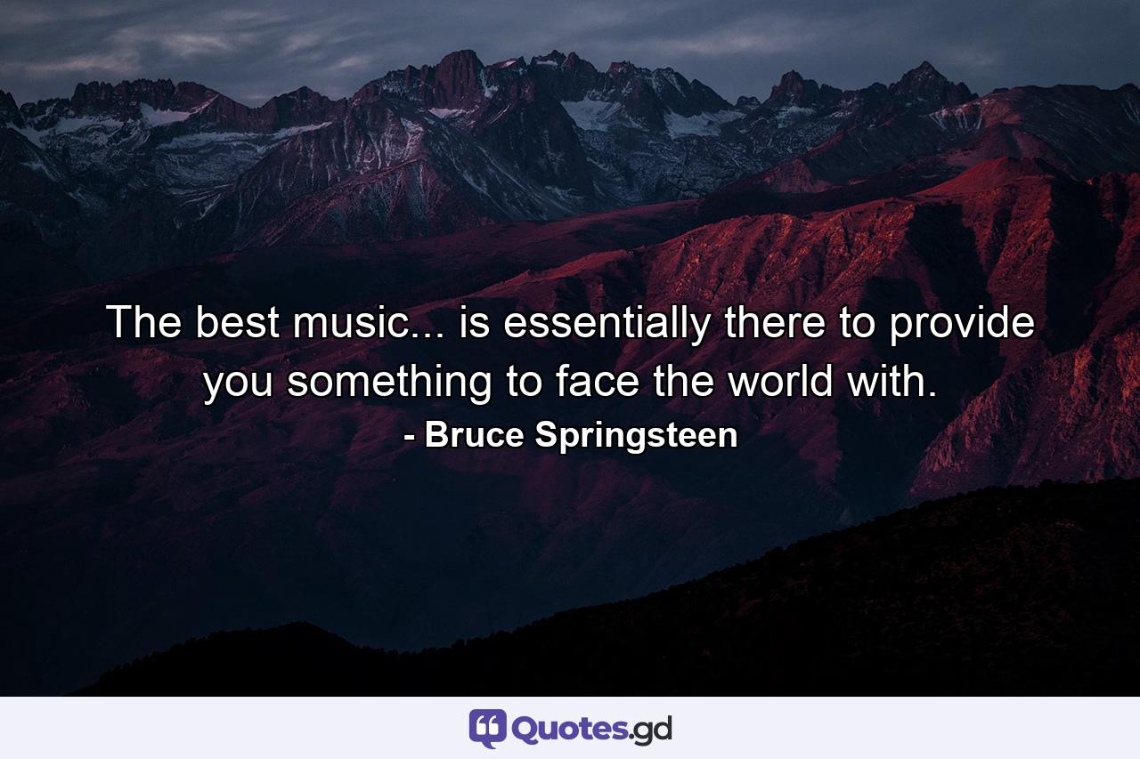 The best music... is essentially there to provide you something to face the world with. - Quote by Bruce Springsteen