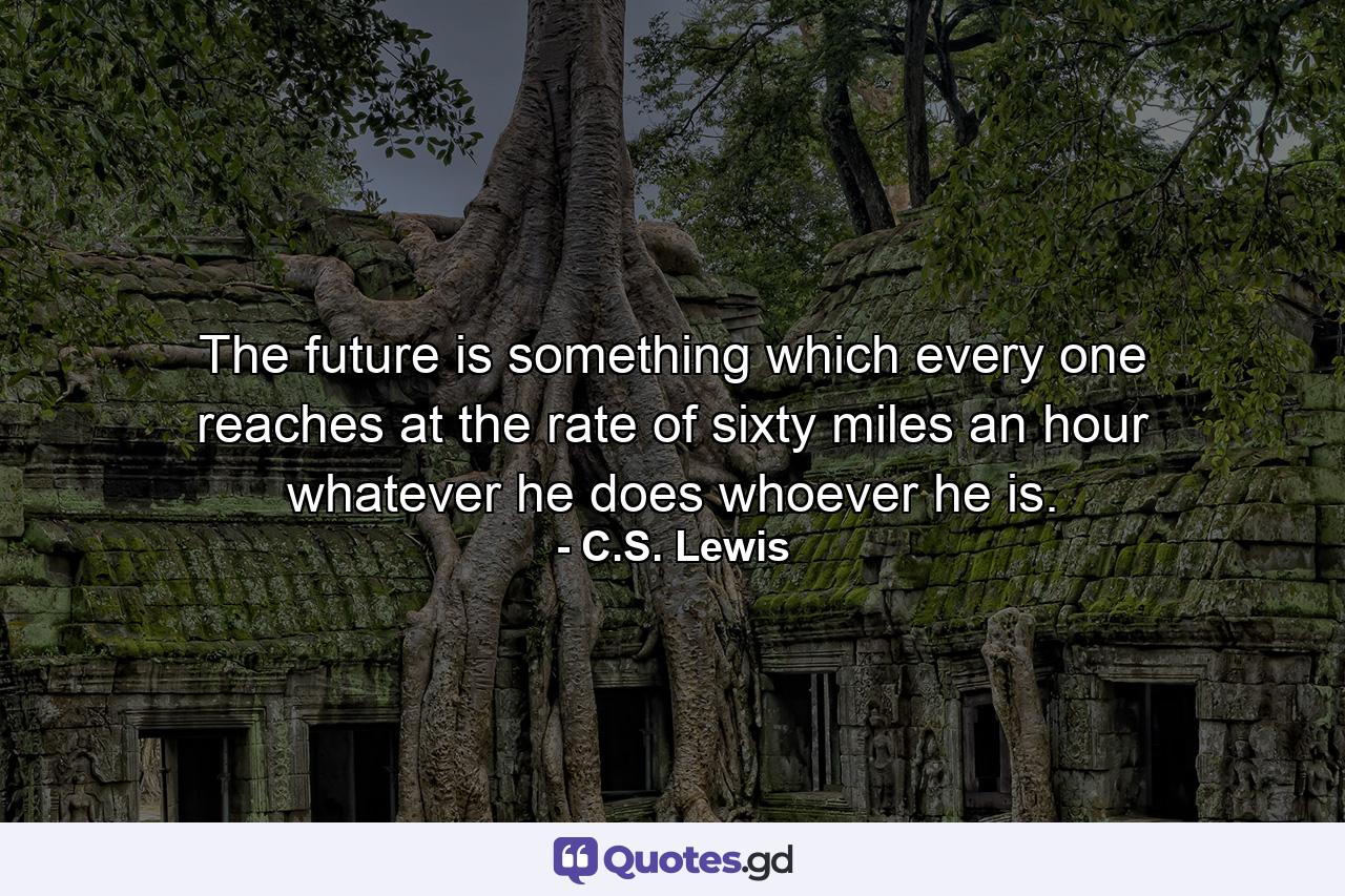 The future is something which every one reaches at the rate of sixty miles an hour  whatever he does  whoever he is. - Quote by C.S. Lewis