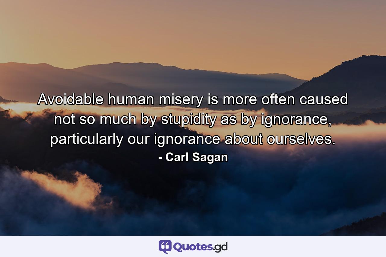 Avoidable human misery is more often caused not so much by stupidity as by ignorance, particularly our ignorance about ourselves. - Quote by Carl Sagan