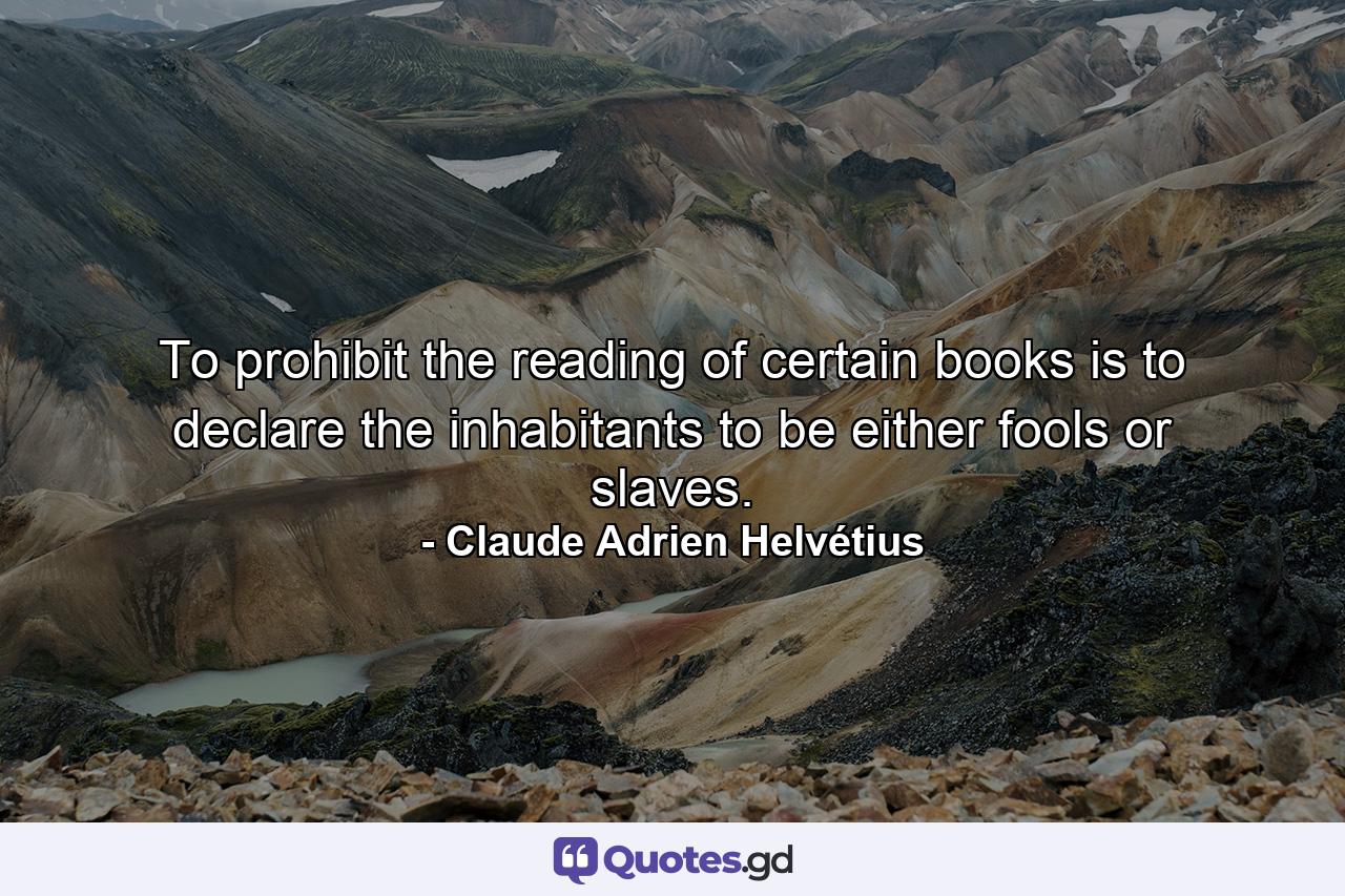 To prohibit the reading of certain books is to declare the inhabitants to be either fools or slaves. - Quote by Claude Adrien Helvétius