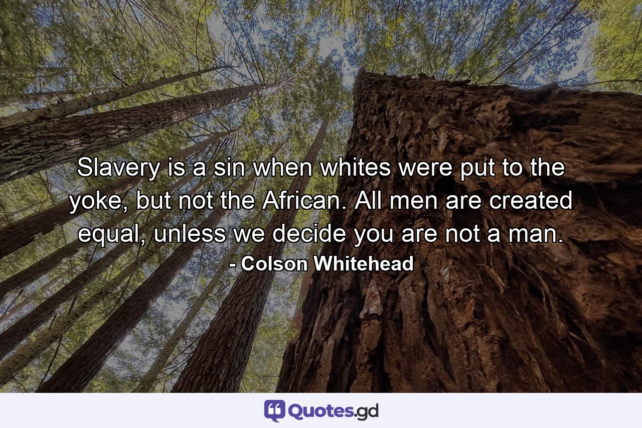 Slavery is a sin when whites were put to the yoke, but not the African. All men are created equal, unless we decide you are not a man. - Quote by Colson Whitehead