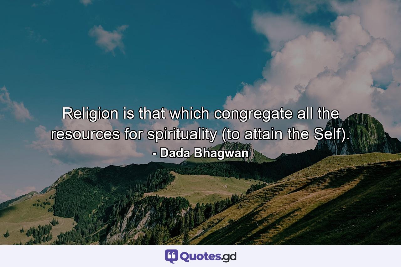 Religion is that which congregate all the resources for spirituality (to attain the Self). - Quote by Dada Bhagwan