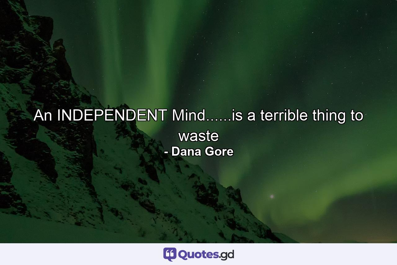 An INDEPENDENT Mind......is a terrible thing to waste - Quote by Dana Gore