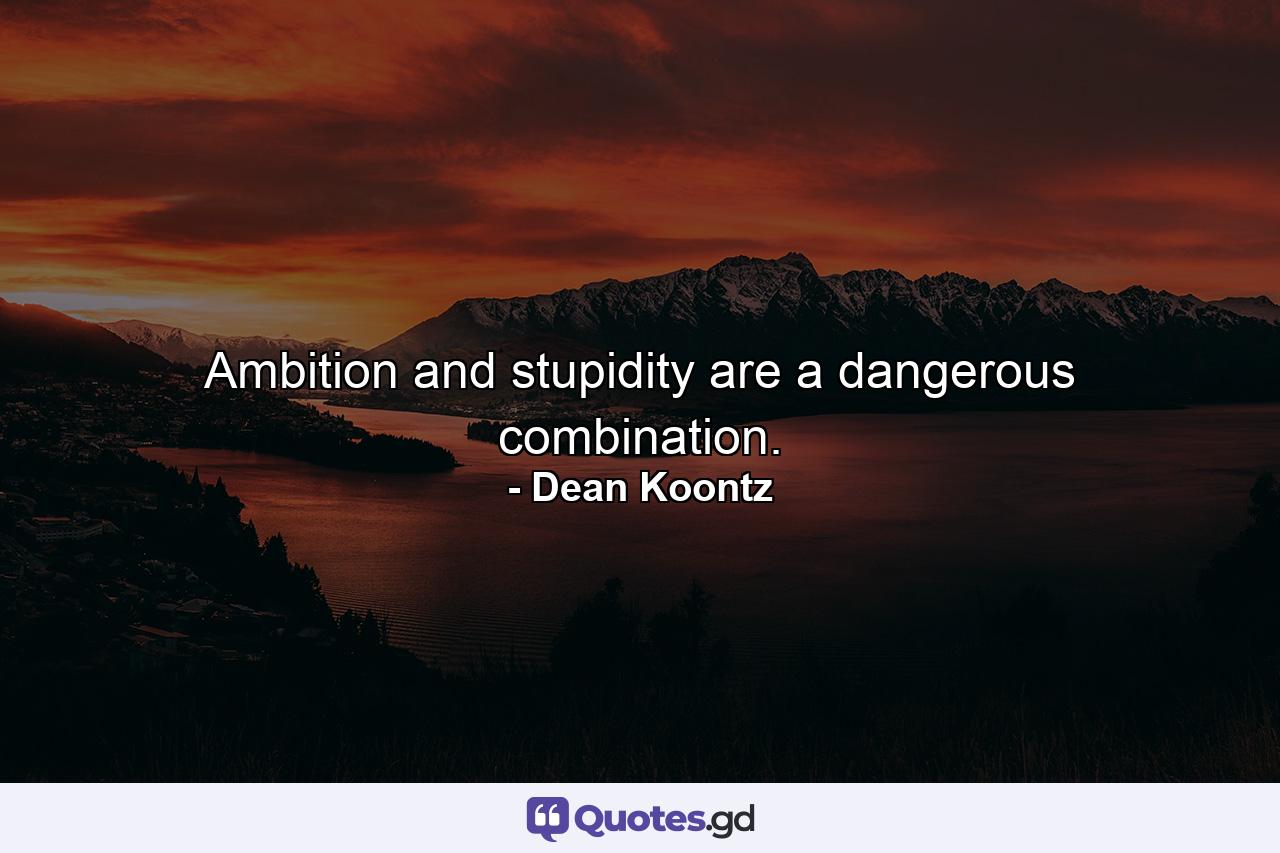 Ambition and stupidity are a dangerous combination. - Quote by Dean Koontz