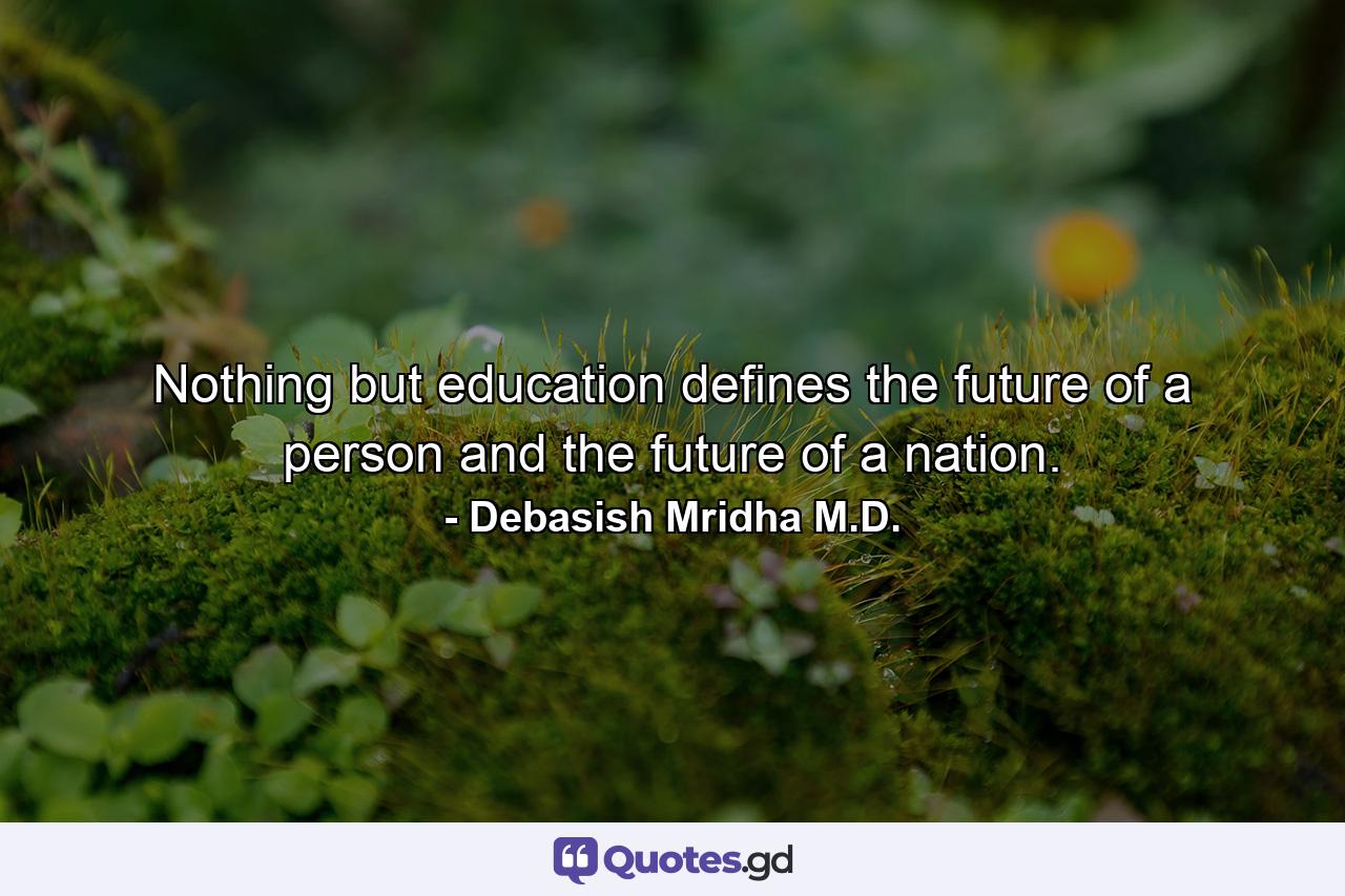 Nothing but education defines the future of a person and the future of a nation. - Quote by Debasish Mridha M.D.