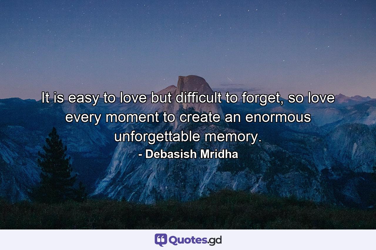 It is easy to love but difficult to forget, so love every moment to create an enormous unforgettable memory. - Quote by Debasish Mridha