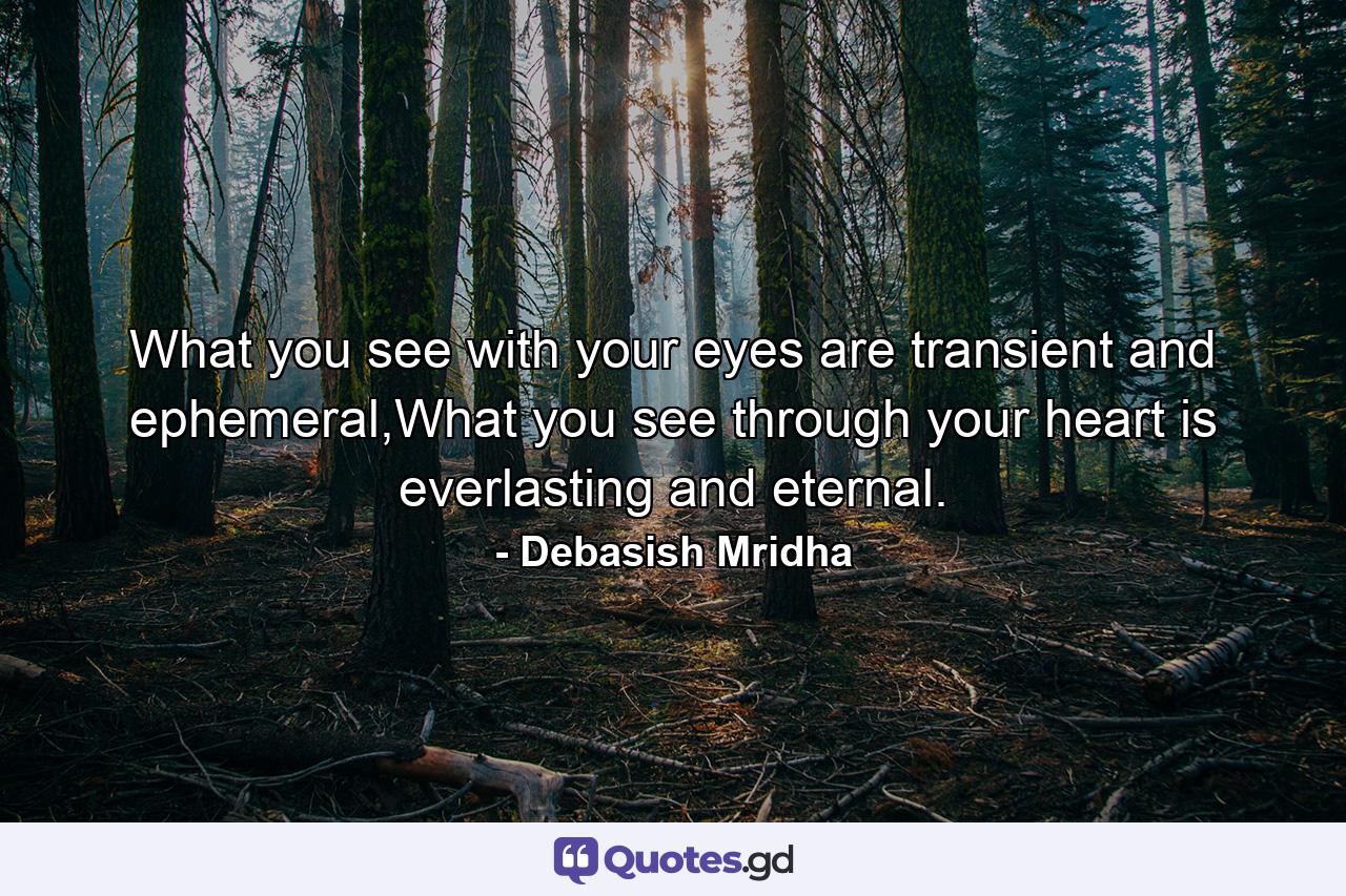 What you see with your eyes are transient and ephemeral,What you see through your heart is everlasting and eternal. - Quote by Debasish Mridha