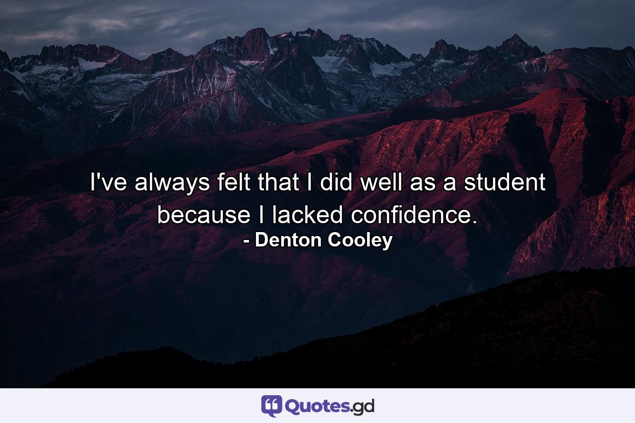 I've always felt that I did well as a student because I lacked confidence. - Quote by Denton Cooley