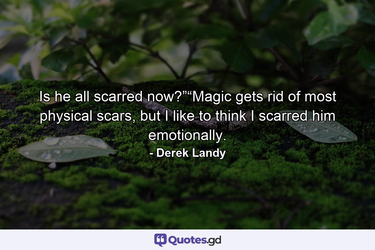 Is he all scarred now?”“Magic gets rid of most physical scars, but I like to think I scarred him emotionally. - Quote by Derek Landy