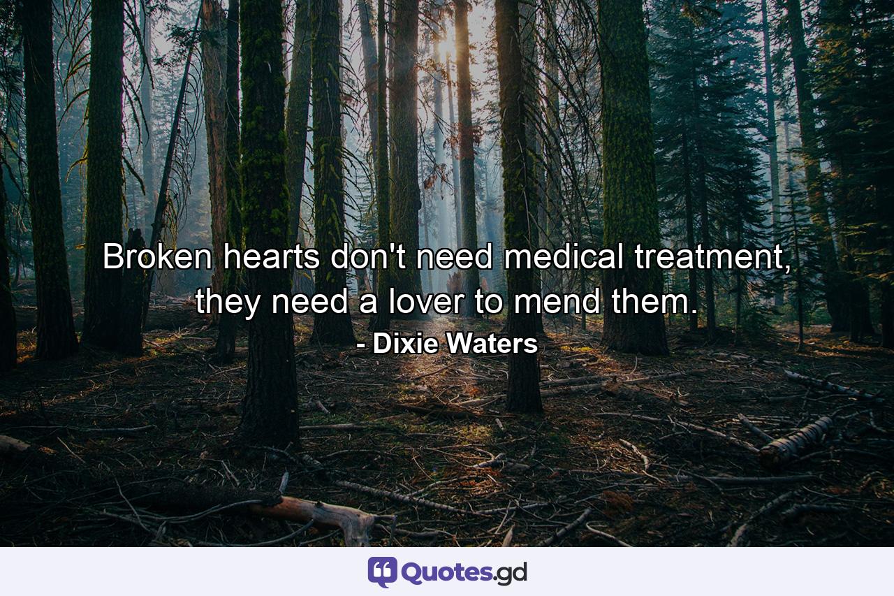 Broken hearts don't need medical treatment, they need a lover to mend them. - Quote by Dixie Waters