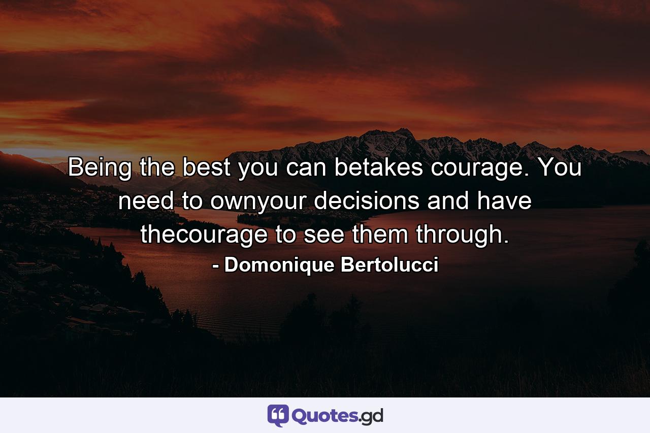 Being the best you can betakes courage. You need to ownyour decisions and have thecourage to see them through. - Quote by Domonique Bertolucci